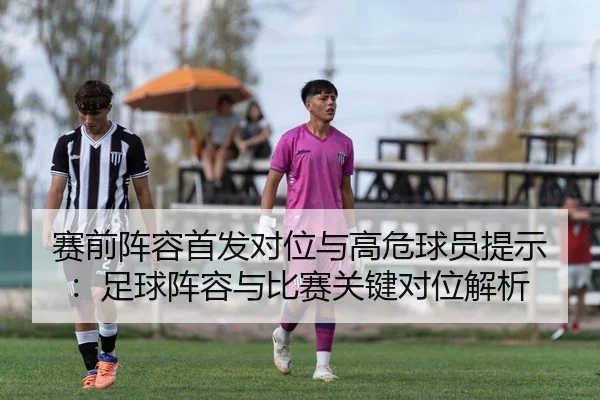 赛前阵容首发对位与高危球员提示：足球阵容与比赛关键对位解析