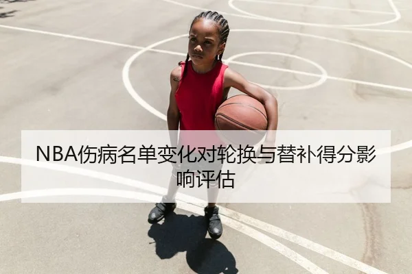 NBA伤病名单变化对轮换与替补得分影响评估