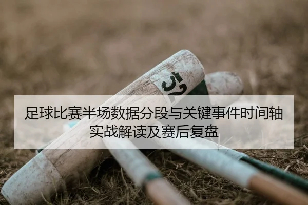 足球比赛半场数据分段与关键事件时间轴实战解读及赛后复盘