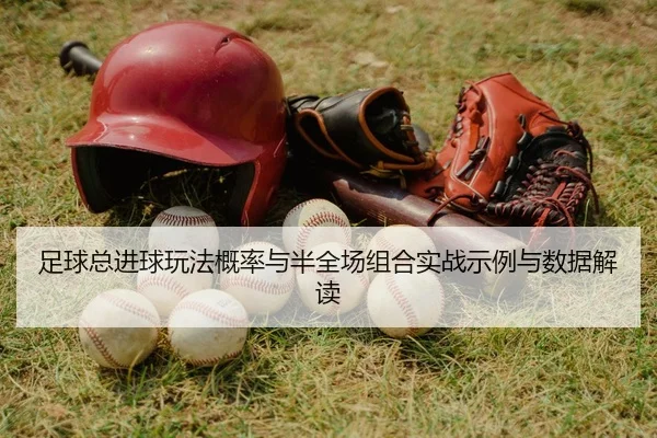 足球总进球玩法概率与半全场组合实战示例与数据解读